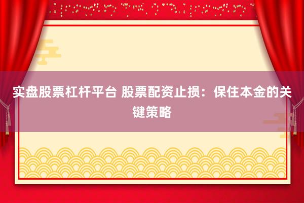 实盘股票杠杆平台 股票配资止损：保住本金的关键策略