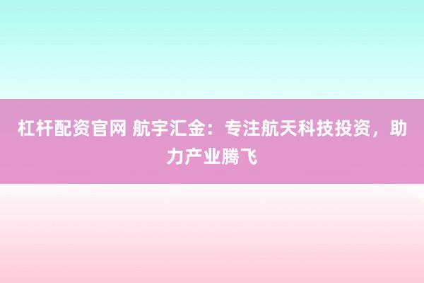 杠杆配资官网 航宇汇金：专注航天科技投资，助力产业腾飞
