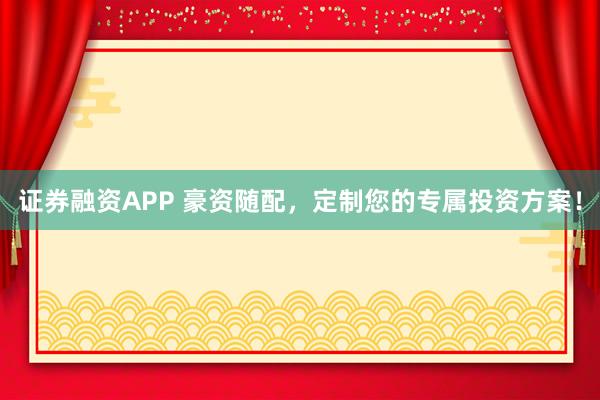 证券融资APP 豪资随配，定制您的专属投资方案！