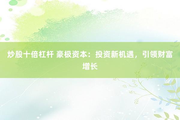 炒股十倍杠杆 豪极资本：投资新机遇，引领财富增长
