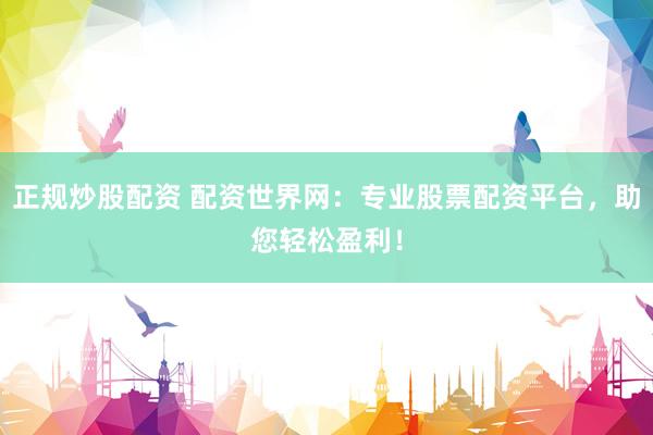 正规炒股配资 配资世界网：专业股票配资平台，助您轻松盈利！