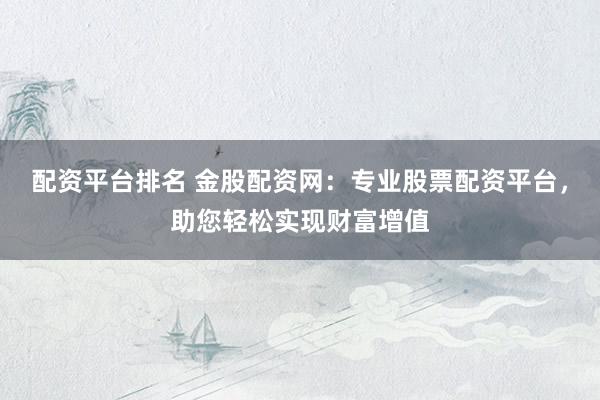 配资平台排名 金股配资网：专业股票配资平台，助您轻松实现财富增值