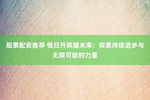 股票配资推荐 恒日升照耀未来：探索持续进步与无限可能的力量
