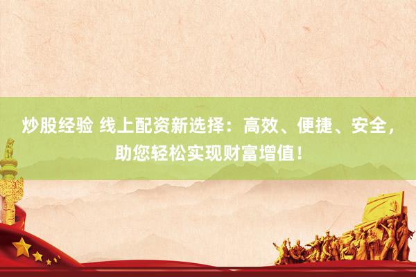 炒股经验 线上配资新选择：高效、便捷、安全，助您轻松实现财富增值！