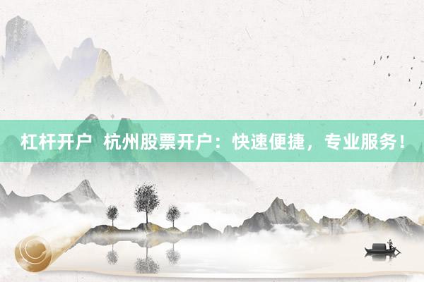 杠杆开户  杭州股票开户：快速便捷，专业服务！