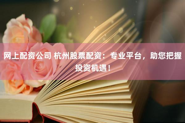 网上配资公司 杭州股票配资：专业平台，助您把握投资机遇！