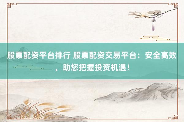 股票配资平台排行 股票配资交易平台：安全高效，助您把握投资机遇！