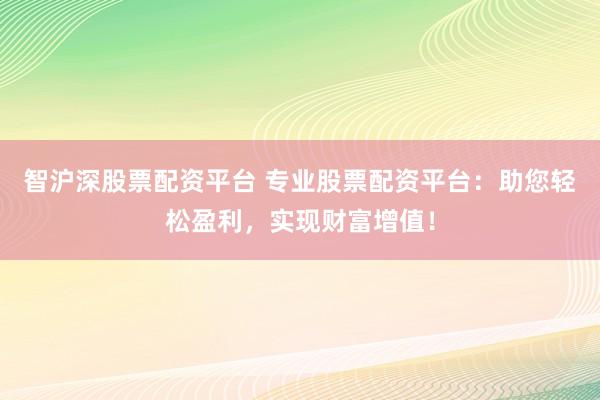 智沪深股票配资平台 专业股票配资平台：助您轻松盈利，实现财富增值！