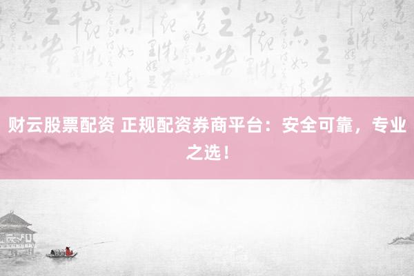 财云股票配资 正规配资券商平台：安全可靠，专业之选！