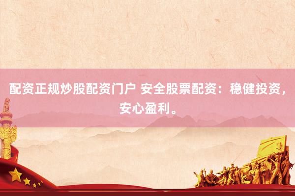 配资正规炒股配资门户 安全股票配资：稳健投资，安心盈利。