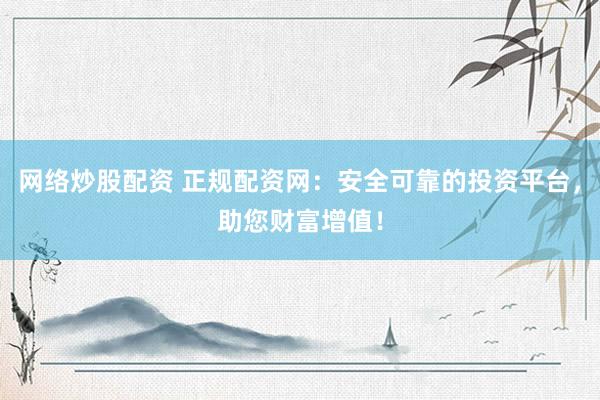网络炒股配资 正规配资网：安全可靠的投资平台，助您财富增值！