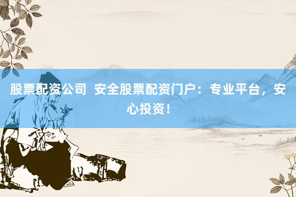 股票配资公司  安全股票配资门户：专业平台，安心投资！