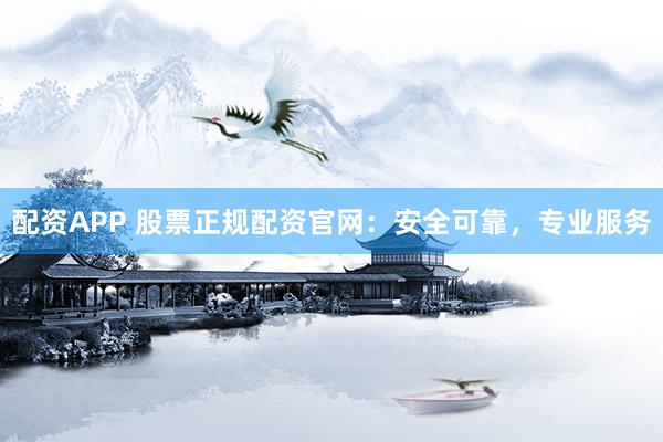 配资APP 股票正规配资官网：安全可靠，专业服务