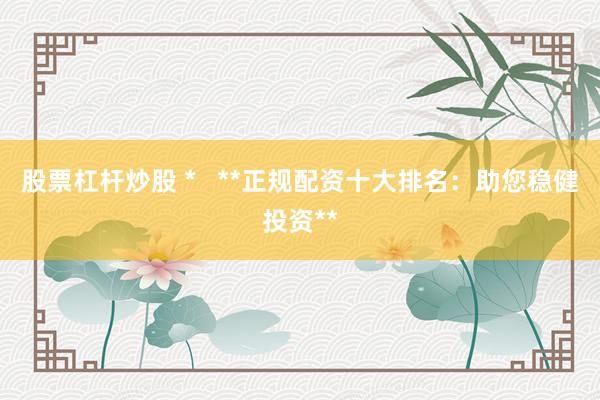股票杠杆炒股 *   **正规配资十大排名：助您稳健投资**