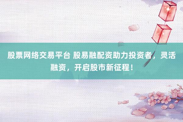 股票网络交易平台 股易融配资助力投资者，灵活融资，开启股市新征程！