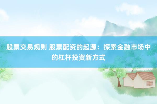 股票交易规则 股票配资的起源：探索金融市场中的杠杆投资新方式