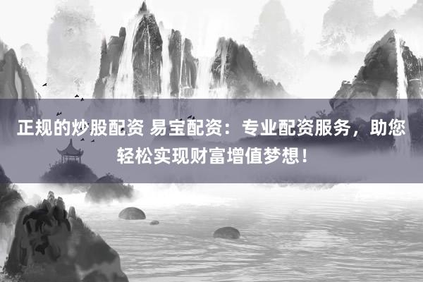 正规的炒股配资 易宝配资：专业配资服务，助您轻松实现财富增值梦想！