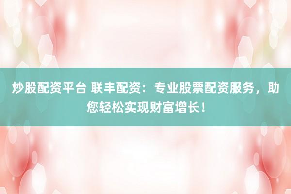炒股配资平台 联丰配资：专业股票配资服务，助您轻松实现财富增长！