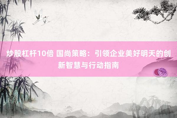 炒股杠杆10倍 国尚策略：引领企业美好明天的创新智慧与行动指南
