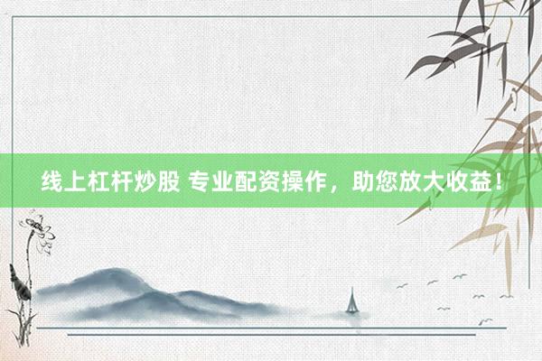 线上杠杆炒股 专业配资操作，助您放大收益！