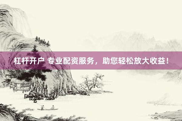 杠杆开户 专业配资服务，助您轻松放大收益！