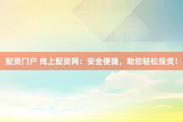 配资门户 线上配资网：安全便捷，助您轻松投资！