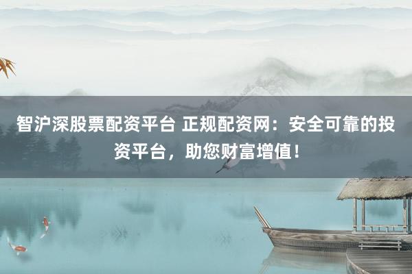 智沪深股票配资平台 正规配资网：安全可靠的投资平台，助您财富增值！