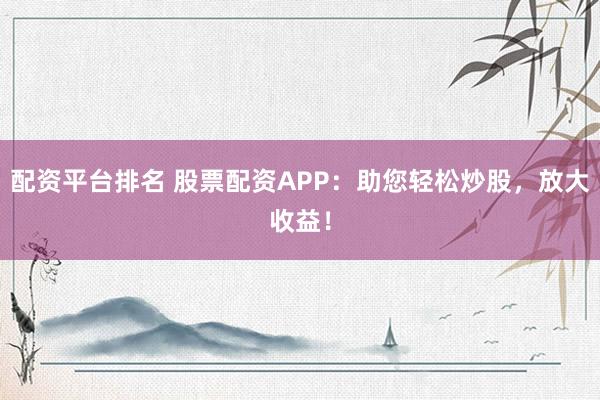 配资平台排名 股票配资APP：助您轻松炒股，放大收益！