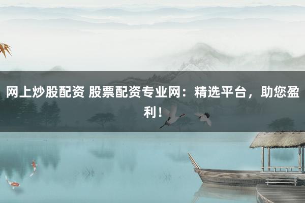 网上炒股配资 股票配资专业网：精选平台，助您盈利！
