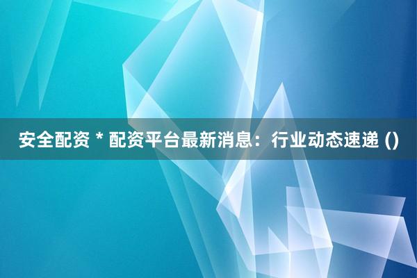 安全配资 * 配资平台最新消息：行业动态速递 ()