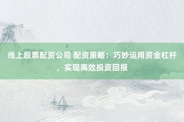 线上股票配资公司 配资策略：巧妙运用资金杠杆，实现高效投资回报