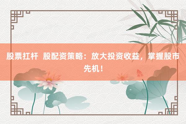 股票扛杆  股配资策略：放大投资收益，掌握股市先机！
