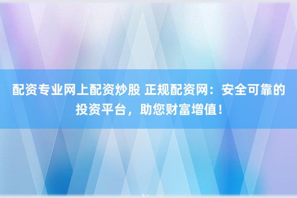配资专业网上配资炒股 正规配资网：安全可靠的投资平台，助您财富增值！