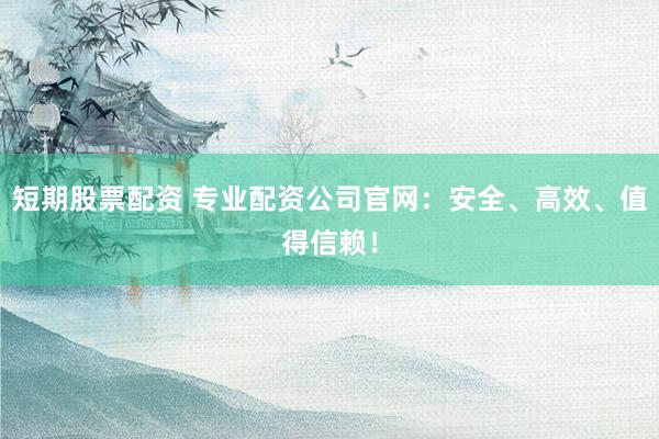 短期股票配资 专业配资公司官网：安全、高效、值得信赖！