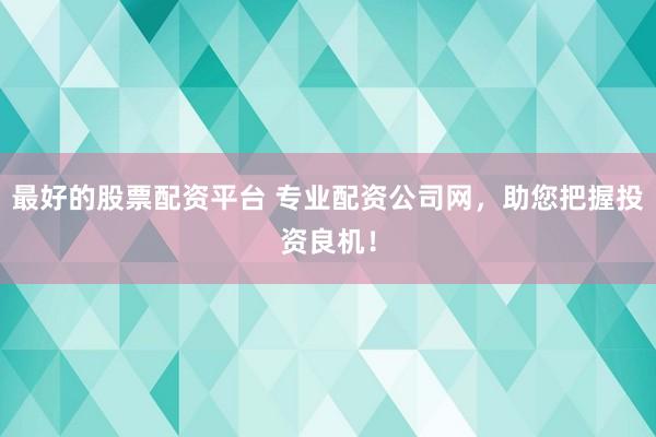 最好的股票配资平台 专业配资公司网，助您把握投资良机！
