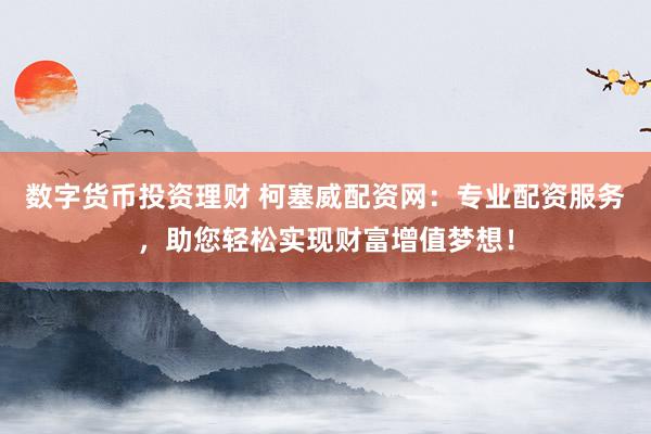 数字货币投资理财 柯塞威配资网：专业配资服务，助您轻松实现财富增值梦想！