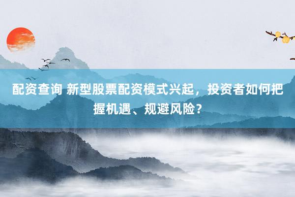 配资查询 新型股票配资模式兴起，投资者如何把握机遇、规避风险？