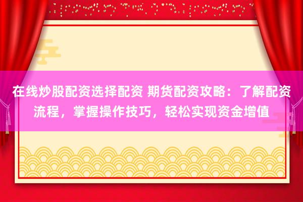 在线炒股配资选择配资 期货配资攻略：了解配资流程，掌握操作技巧，轻松实现资金增值