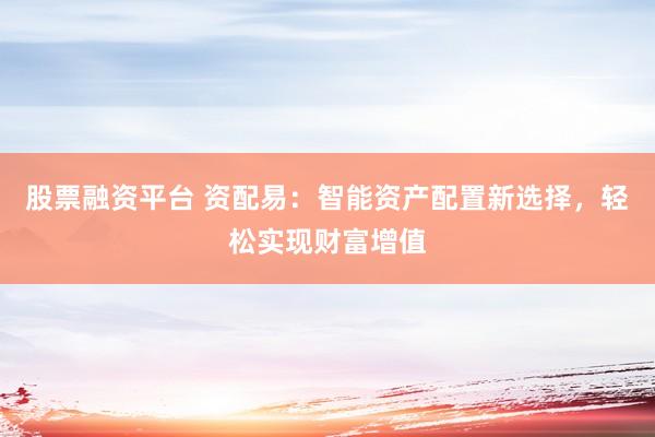 股票融资平台 资配易：智能资产配置新选择，轻松实现财富增值