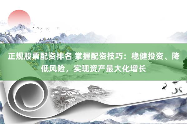 正规股票配资排名 掌握配资技巧：稳健投资、降低风险，实现资产最大化增长