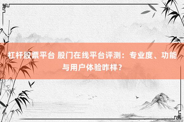 杠杆股票平台 股门在线平台评测：专业度、功能与用户体验咋样？