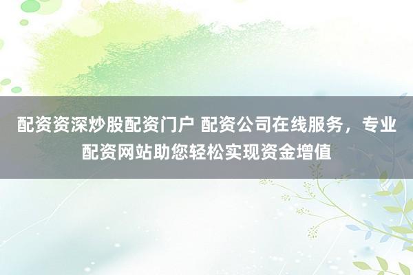 配资资深炒股配资门户 配资公司在线服务，专业配资网站助您轻松实现资金增值