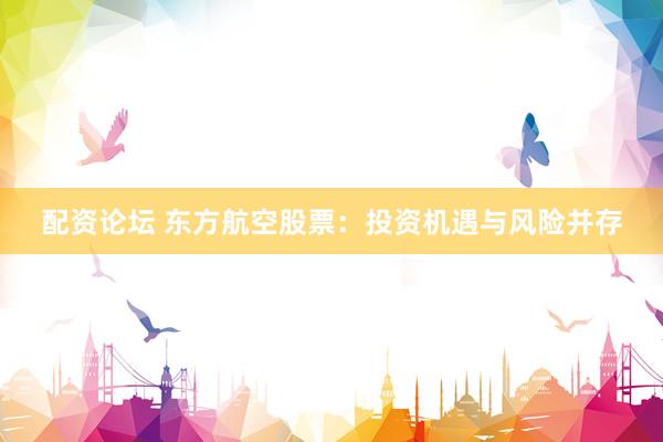 配资论坛 东方航空股票：投资机遇与风险并存