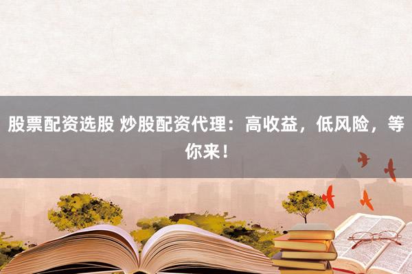 股票配资选股 炒股配资代理：高收益，低风险，等你来！