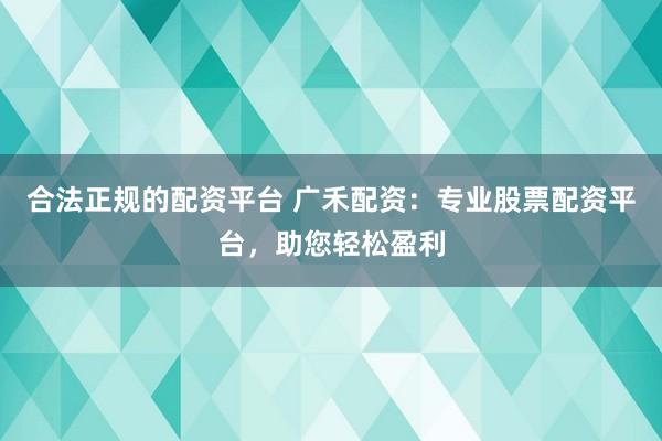 合法正规的配资平台 广禾配资：专业股票配资平台，助您轻松盈利