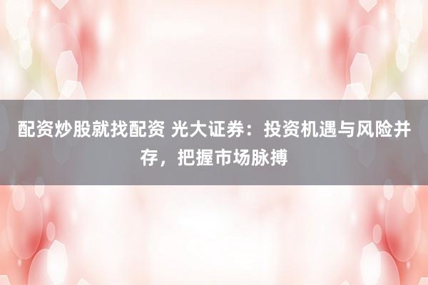 配资炒股就找配资 光大证券：投资机遇与风险并存，把握市场脉搏