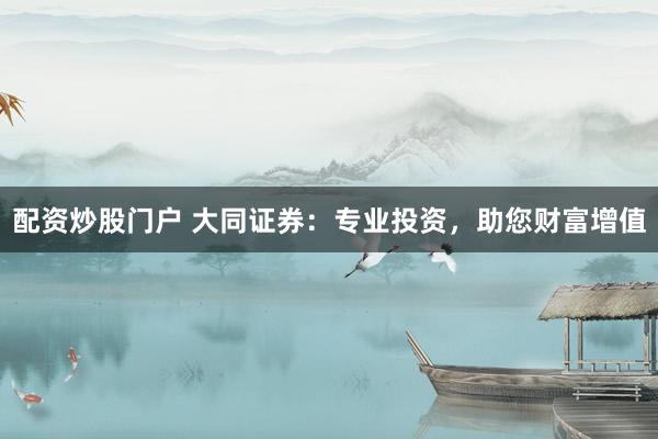 配资炒股门户 大同证券：专业投资，助您财富增值