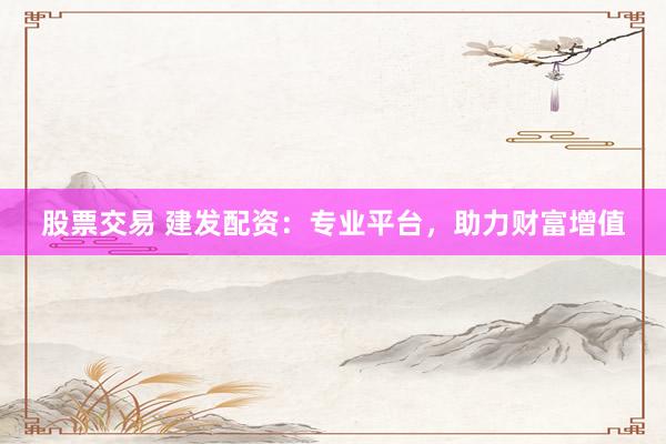 股票交易 建发配资：专业平台，助力财富增值