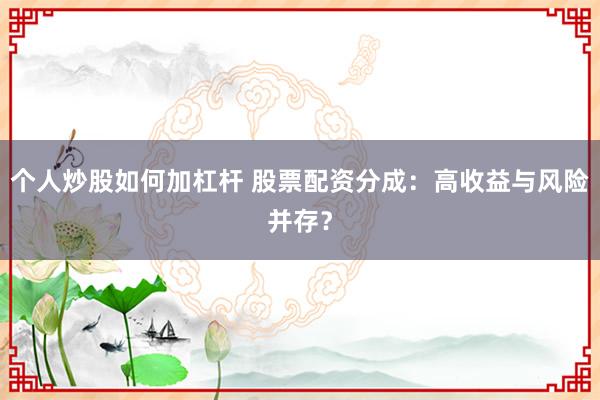 个人炒股如何加杠杆 股票配资分成：高收益与风险并存？
