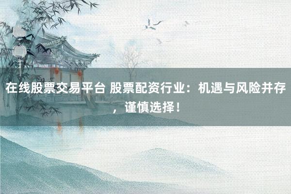 在线股票交易平台 股票配资行业：机遇与风险并存，谨慎选择！